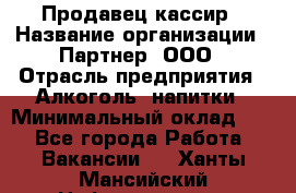 Продавец-кассир › Название организации ­ Партнер, ООО › Отрасль предприятия ­ Алкоголь, напитки › Минимальный оклад ­ 1 - Все города Работа » Вакансии   . Ханты-Мансийский,Нефтеюганск г.